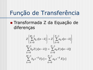 Função de Transferência
   Transformada Z da Equação de
    diferenças

           M 1
                          
                                 N 1
                                                 
                                                  
         Z   bk y[n  k ]  Z   a k x[n  k ]
            k 0
                          
                                 k 0
                                                 
                                                  
         M 1                          N 1
          bk Z{ y[n  k ]}   ak Z{ x[n  k ]}
         k 0                           k 0
         M 1                        N 1
               bk z  k Y [ z ]          ak z  k X [z ]
         k 0                        k 0
 