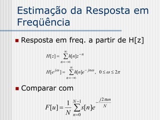 Estimação da Resposta em
Freqüência
   Resposta em freq. a partir de H[z]
                       
          H [ z]      h[n]z  n
                     n  
                           
          H [ e j ]       h[n]e  jn ,   0    2
                         n  

   Comparar com
                               N 1          j 2un
                   1                     
          F [u ] 
                   N
                                s[n]e          N
                               n 0
 