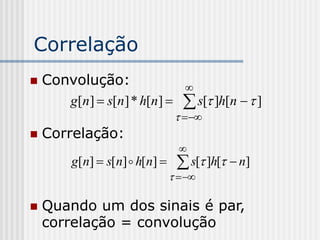 Correlação
   Convolução:                    
       g[n]  s[n ] * h[n]         s[ ]h[n   ]
                                   
   Correlação:
                                  
         g[n]  s[n]  h[n]      s[ ]h[  n]
                                  

   Quando um dos sinais é par,
    correlação = convolução
 