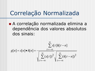 Correlação Normalizada
   A correlação normalizada elimina a
    dependência dos valores absolutos
    dos sinais:
                                  
                                  s[ ]h[  n]
g[n]  s[n]  h[n]               
                                          
                         ( s[ ]) 2       (h[  n]) 2
                                       
 