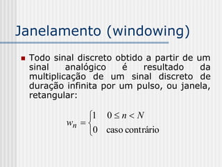 Janelamento (windowing)
   Todo sinal discreto obtido a partir de um
    sinal    analógico    é   resultado     da
    multiplicação de um sinal discreto de
    duração infinita por um pulso, ou janela,
    retangular:

                 1 0  n  N
            wn  
                 0 caso contrário
 