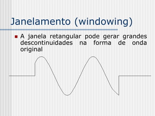 Janelamento (windowing)
   A janela retangular pode gerar grandes
    descontinuidades na forma de onda
    original
 