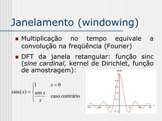 Janelamento (windowing)
    Multiplicação no tempo equivale          a
     convolução na freqüência (Fourier)
    DFT da janela retangular: função sinc
     (sine cardinal, kernel de Dirichlet, função
     de amostragem):

           1      x0
           
sinc( x)   sen x
            x     caso contrário
           
 