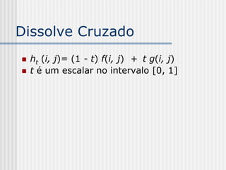 Dissolve Cruzado
   ht (i, j)= (1 - t) f(i, j) + t g(i, j)
   t é um escalar no intervalo [0, 1]
 