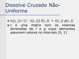 Dissolve Cruzado Não-
Uniforme
   ht(i, j)= [1 - t(i, j)] f(i, j) + t(i, j) g(i, j)
   t é uma matriz com as mesmas
    dimensões de f e g cujos elementos
    assumem valores no intervalo [0, 1]
 