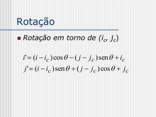 Rotação
   Rotação em torno de (ic, jc)

    i'  (i  ic ) cos   ( j  jc ) sen   ic
     j '  (i  ic ) sen   ( j  jc ) cos   jc
 