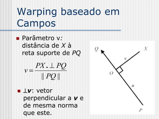 Warping baseado em
Campos
   Parâmetro v:
    distância de X à
    reta suporte de PQ

       PX .  PQ
    v
        || PQ ||
   v: vetor
    perpendicular a v e
    de mesma norma
    que este.
 