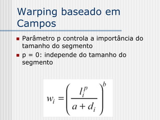 Warping baseado em
Campos
   Parâmetro p controla a importância do
    tamanho do segmento
   p = 0: independe do tamanho do
    segmento
 