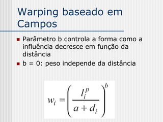 Warping baseado em
Campos
   Parâmetro b controla a forma como a
    influência decresce em função da
    distância
   b = 0: peso independe da distância
 