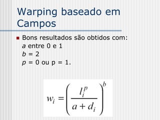 Warping baseado em
Campos
   Bons resultados são obtidos com:
    a entre 0 e 1
    b=2
    p = 0 ou p = 1.
 