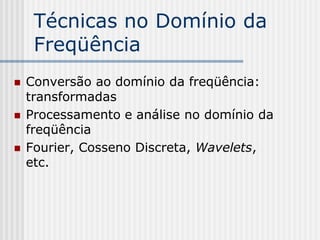 Técnicas no Domínio da
     Freqüência
   Conversão ao domínio da freqüência:
    transformadas
   Processamento e análise no domínio da
    freqüência
   Fourier, Cosseno Discreta, Wavelets,
    etc.
 