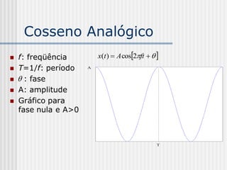 Cosseno Analógico
   f: freqüência         x(t )  A cos2ft   
   T=1/f: período    A


    : fase
   A: amplitude
   Gráfico para
    fase nula e A>0



                                                 T
 