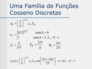 Uma Família de Funções
Cosseno Discretas
             1/ 2
     2
Ak               ck X k
     N
       1/2 1/2
                     para k  0
ck   
       1
                   para k  1, 2, ... N - 1
         k             2N                k
fk               Tk            k 
       2N               k                2N

              1/ 2
           2                    (2n  1)k 
x k [n ]          c k X k cos             , n  0,1,...,N  1
           N                       2N      
 