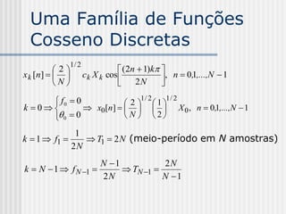 Uma Família de Funções
  Cosseno Discretas
             1/ 2
           2                   (2n  1)k 
x k [n ]         c k X k cos             , n  0,1,...,N  1
           N                      2N      

      f0  0                1/ 2
                         2  1
                                  1/ 2
k 0         x0[n]      X 0 , n  0,1,...,N  1
      0  0            N  2

              1
k  1  f1      T1  2 N (meio-período em N amostras)
             2N
                     N 1           2N
k  N  1  f N 1        TN 1 
                     2N             N 1
 