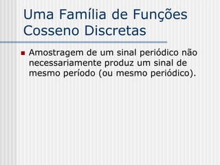 Uma Família de Funções
Cosseno Discretas
   Amostragem de um sinal periódico não
    necessariamente produz um sinal de
    mesmo período (ou mesmo periódico).
 