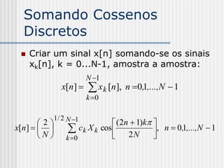 Somando Cossenos
  Discretos
    Criar um sinal x[n] somando-se os sinais
     xk[n], k = 0...N-1, amostra a amostra:
                       N 1
              x[n]     x k [n],   n 0,1,...,N  1
                       k 0

          1 / 2 N 1
        2                   (2n  1)k 
x[n ]         ck X k cos  2 N , n  0,1,...,N  1
        N    k 0                      
 