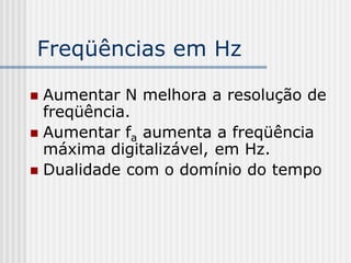 Freqüências em Hz

 Aumentar N melhora a resolução de
  freqüência.
 Aumentar fa aumenta a freqüência
  máxima digitalizável, em Hz.
 Dualidade com o domínio do tempo
 
