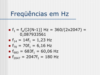 Freqüências em Hz

   f1 = fa/[2(N-1)] Hz = 360/(2x2047) =
         0,087933561
   f14 = 14f1 = 1,23 Hz
   f70 = 70f1 = 6,16 Hz
   f683 = 683f1 = 60,06 Hz
   f2047 = 2047f1 = 180 Hz
 