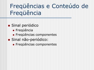 Freqüências e Conteúdo de
Freqüência

   Sinal periódico
       Freqüência
       Freqüências componentes
   Sinal não-periódico:
       Freqüências componentes
 