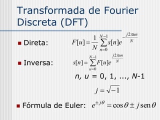 Transformada de Fourier
Discreta (DFT)
                                  N 1            j 2un
                          1                   
   Direta:      F [u ] 
                          N
                                   s[n]e            N
                                  n 0
                           N 1          j 2un

   Inversa:     s[n ]     F [u]e         N
                           u 0

                  n, u = 0, 1, ..., N-1
                              j  1

 Fórmula de Euler: e j  cos   j sen 
 
