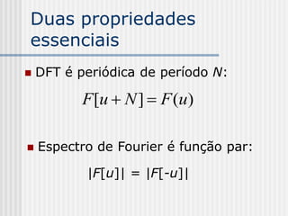 Duas propriedades
essenciais
   DFT é periódica de período N:

           F [u  N ]  F (u)

   Espectro de Fourier é função par:

           |F[u]| = |F[-u]|
 