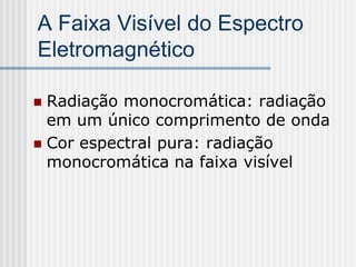 A Faixa Visível do Espectro
Eletromagnético

 Radiação monocromática: radiação
  em um único comprimento de onda
 Cor espectral pura: radiação
  monocromática na faixa visível
 