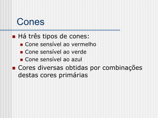 Cones
   Há três tipos de cones:
       Cone sensível ao vermelho
       Cone sensível ao verde
       Cone sensível ao azul
   Cores diversas obtidas por combinações
    destas cores primárias
 