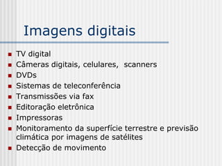 Imagens digitais
   TV digital
   Câmeras digitais, celulares, scanners
   DVDs
   Sistemas de teleconferência
   Transmissões via fax
   Editoração eletrônica
   Impressoras
   Monitoramento da superfície terrestre e previsão
    climática por imagens de satélites
   Detecção de movimento
 