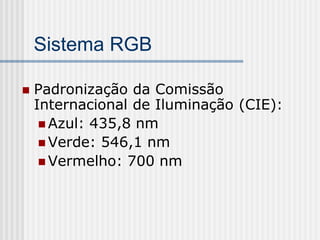 Sistema RGB

   Padronização da Comissão
    Internacional de Iluminação (CIE):
      Azul: 435,8 nm
      Verde: 546,1 nm
      Vermelho: 700 nm
 