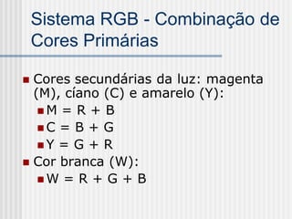 Sistema RGB - Combinação de
    Cores Primárias

 Cores secundárias da luz: magenta
  (M), cíano (C) e amarelo (Y):
   M = R + B
   C = B + G
   Y = G + R
 Cor branca (W):
   W = R + G + B
 
