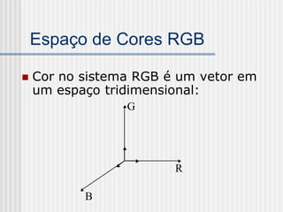 Espaço de Cores RGB

   Cor no sistema RGB é um vetor em
    um espaço tridimensional:
                 G




                        R

           B
 