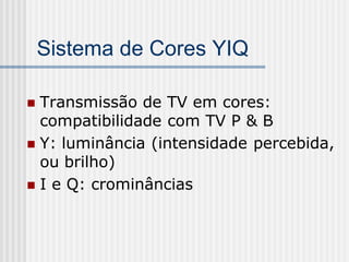 Sistema de Cores YIQ

 Transmissão de TV em cores:
  compatibilidade com TV P & B
 Y: luminância (intensidade percebida,
  ou brilho)
 I e Q: crominâncias
 
