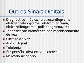 Outros Sinais Digitais
   Diagnóstico médico: eletrocardiograma,
    eletroencefalograma, eletromiograma,
    eletroretinograma, polisonograma, etc
   Identificação biométrica por reconhecimento
    de voz
   Síntese de voz
   Áudio Digital
   Telefonia
   Suspensão ativa em automóveis
   Mercado acionário
 