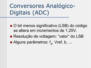 Conversores Analógico-
Digitais (ADC)

 O bit menos significativo (LSB) do código
  se altera em incrementos de 1,25V.
 Resolução de voltagem: “valor” do LSB
 Alguns parâmetros: fa, Vref, b, ...
 