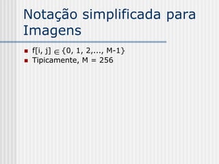 Notação simplificada para
Imagens
   f[i, j]  {0, 1, 2,..., M-1}
   Tipicamente, M = 256
 