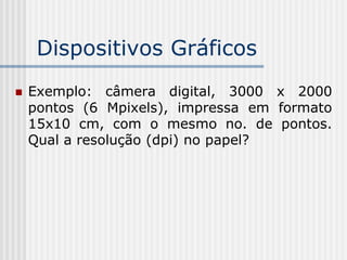 Dispositivos Gráficos
   Exemplo: câmera digital, 3000 x 2000
    pontos (6 Mpixels), impressa em formato
    15x10 cm, com o mesmo no. de pontos.
    Qual a resolução (dpi) no papel?
 