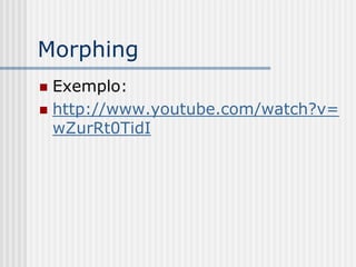 Morphing
 Exemplo:
 http://www.youtube.com/watch?v=
  wZurRt0TidI
 