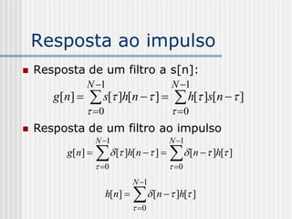 Resposta ao impulso
   Resposta de um filtro a s[n]:
                 N 1                     N 1
       g[ n]     s[ ]h[n   ]   h[ ]s[n   ]
                  0                      0
   Resposta de um filtro ao impulso
                    N 1                  N 1
          g[ n]     [ ]h[n  ]   [n   ]h[ ]
                     0                   0
                                 N 1
                        h[n]     [n   ]h[ ]
                                  0
 