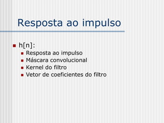 Resposta ao impulso

   h[n]:
       Resposta ao impulso
       Máscara convolucional
       Kernel do filtro
       Vetor de coeficientes do filtro
 