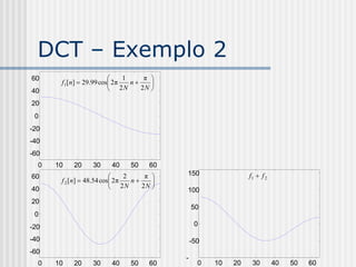 DCT – Exemplo 2
60                           1     π 
       f1[n]  29.99 cos 2 π   n    
40                       2N       2N 

20
 0
-20
-40
-60
  0   10   20     30     40     50     60
60                             2     π    150                 f1  f 2
       f 2 [n]  48.54 cos 2 π   n    
40                         2N       2N 
                                            100
20
                                                50
 0
-20                                              0

-40                                             -50
-60
                                            -
  0   10   20     30     40     50     60         0   10   20    30        40   50   60
 