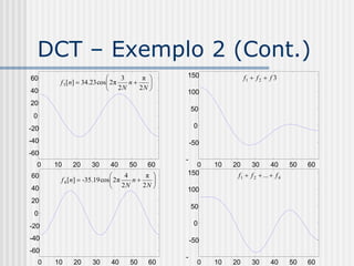 DCT – Exemplo 2 (Cont.)
60                                3     π    150                 f1  f 2  f 3
          f 3 [n]  34.23 cos 2 π   n    
40                            2N       2N 
                                               100
20
                                                   50
 0
-20                                                 0

-40                                                -50
-60
                                               -
  0      10   20     30     40     50     60   1000      10   20      30      40      50   60
60                                4     π     150            f1  f 2  ...  f 4
          f 4 [n]  -35.19 cos 2π   n    
40                             2N      2N 
                                               100
20
                                                   50
 0
-20                                                 0

-40                                                -50
-60
                                               -
     0   10   20     30     40     50     60         0   10   20      30      40      50   60
 