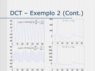 DCT – Exemplo 2 (Cont.)
                                               600
60                              20     π                 f 1  f 2  ...  f 20
       f 20 [n]  -62.24 cos 2π    n    
40                           2N       2N 
                                               400
20
 0                                             200

-20
                                                0
-40
-60
                                              -
  0   10   20     30      40     50     60    2000   10   20     30       40        50   60

60                              40     π    100          f1  f 2  ...  f 40
       f 40 [n]  35.54 cos 2 π    n    
40                          2N        2N    0
                                               800
20                                            600
 0                                            400
-20                                           200
-40                                             0
-60                                           -
                                              200
  0   10   20     30      40     50     60       0   10   20     30        40       50   60
 
