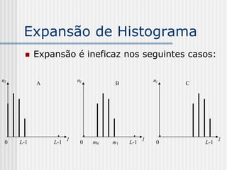 Expansão de Histograma
          Expansão é ineficaz nos seguintes casos:

nl                       nl                       nl
           A                       B                   C




                     l                        l                  l
 0   L-1       L-1        0   m0   m1   L-1        0       L-1
 