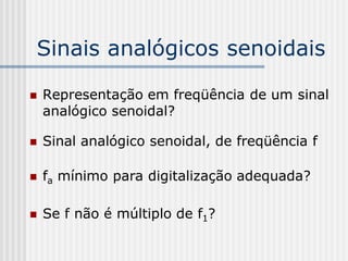 Sinais analógicos senoidais

   Representação em freqüência de um sinal
    analógico senoidal?

   Sinal analógico senoidal, de freqüência f

   fa mínimo para digitalização adequada?

   Se f não é múltiplo de f1?
 