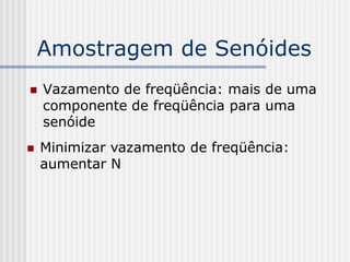 Amostragem de Senóides
   Vazamento de freqüência: mais de uma
    componente de freqüência para uma
    senóide
   Minimizar vazamento de freqüência:
    aumentar N
 