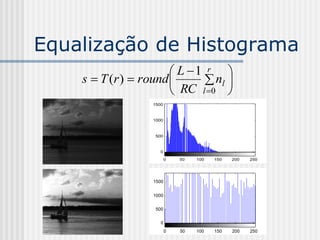 Equalização de Histograma
                        L 1 r 
    s  T (r )  round        nl 
                        RC l 0 
                   1500



                   1000



                    500



                      0

                          0   50   100   150   200   250




                   1500


                   1000


                    500


                      0
                          0   50   100   150   200   250
 