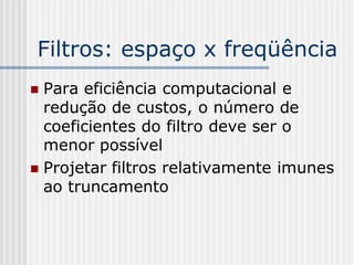 Filtros: espaço x freqüência
 Para eficiência computacional e
  redução de custos, o número de
  coeficientes do filtro deve ser o
  menor possível
 Projetar filtros relativamente imunes
  ao truncamento
 