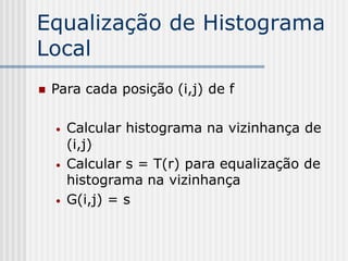 Equalização de Histograma
Local
   Para cada posição (i,j) de f

    •   Calcular histograma na vizinhança de
        (i,j)
    •   Calcular s = T(r) para equalização de
        histograma na vizinhança
    •   G(i,j) = s
 