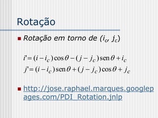 Rotação
   Rotação em torno de (ic, jc)

    i'  (i  ic ) cos   ( j  jc ) sen   ic
     j '  (i  ic ) sen   ( j  jc ) cos   jc

   http://jose.raphael.marques.googlep
    ages.com/PDI_Rotation.jnlp
 