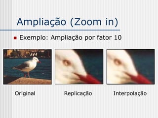 Ampliação (Zoom in)
   Exemplo: Ampliação por fator 10




Original         Replicação     Interpolação
 